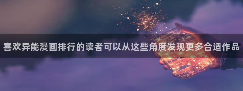 在线漫画网站大全：喜欢异能漫画排行的读者可以从这些角度发现更多合适作品