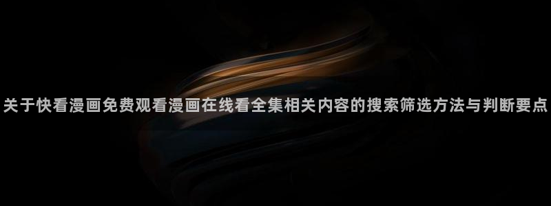 漫蛙网页版：关于快看漫画免费观看漫画在线看全集相关内容的搜索筛选方法与判断要点