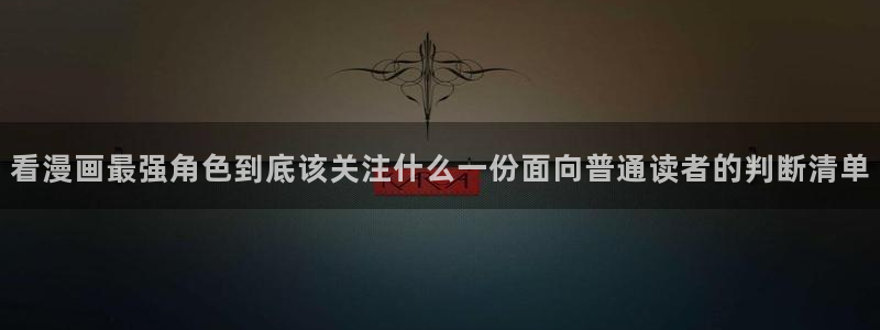 快看漫画官网:看漫画最强角色到底该关注什么一份面向普通读者的判断清单